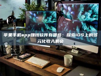 云浮苹果手机app赚钱软件有哪些：探索iOS上的多元化收入机会