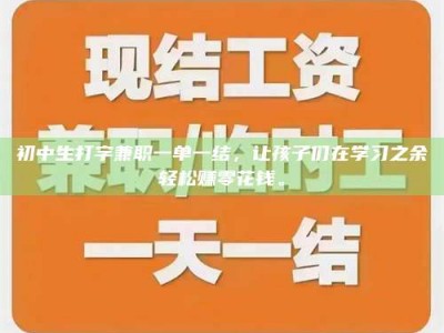 云浮初中生打字兼职一单一结，让孩子们在学习之余轻松赚零花钱。