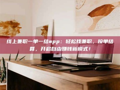 云浮线上兼职一单一结app：轻松找兼职，按单结算，开启自由赚钱新模式！
