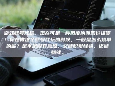 云浮游戏账号代玩，现在可是一种风靡的兼职选择呢！你在做这个账号代玩的时候，一般是怎么接单的呢？是不是很有意思，又能积累经验，还能赚钱。