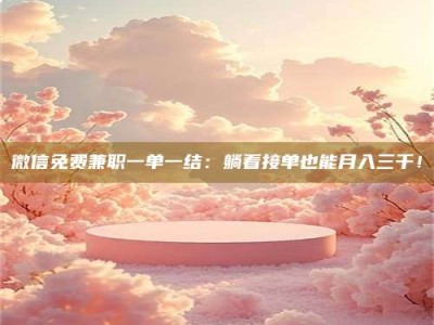 云浮微信免费兼职一单一结：躺着接单也能月入三千！