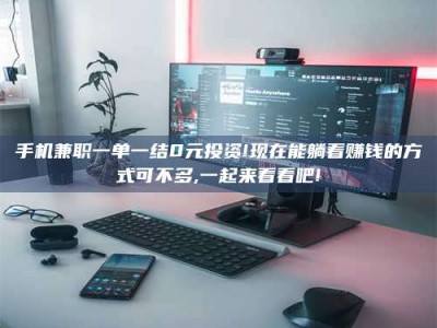 云浮手机兼职一单一结0元投资!现在能躺着赚钱的方式可不多,一起来看看吧!
