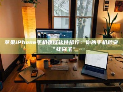 云浮苹果iPhone手机赚钱软件排行：你的手机秒变“钱袋子”