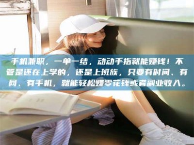 云浮手机兼职，一单一结，动动手指就能赚钱！不管是还在上学的，还是上班族，只要有时间、有网、有手机，就能轻松赚零花钱或者副业收入。