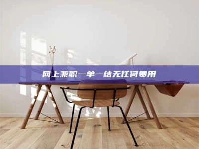 云浮网上兼职一单一结无任何费用