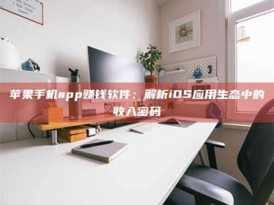 云浮苹果手机app赚钱软件：解析iOS应用生态中的收入密码
