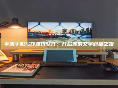 云浮苹果手机写作赚钱软件：开启你的文字财富之路