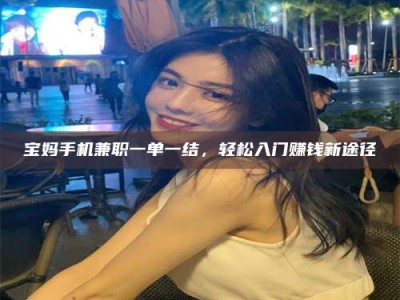 云浮宝妈手机兼职一单一结，轻松入门赚钱新途径