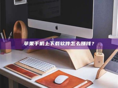 云浮苹果手机上下载软件怎么赚钱？