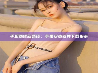 云浮手机赚钱新路径：苹果安卓软件下载指南