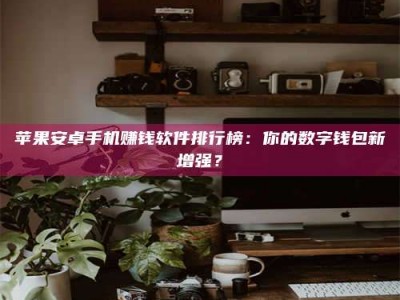 云浮苹果安卓手机赚钱软件排行榜：你的数字钱包新增强？