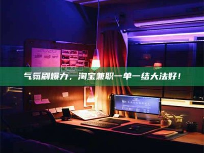 云浮气氛刷爆力，淘宝兼职一单一结大法好！