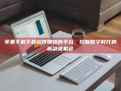 云浮苹果手机下载软件赚钱的平台：挖掘数字时代的新副业机会