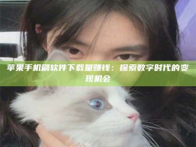 云浮苹果手机刷软件下载量赚钱：探索数字时代的变现机会