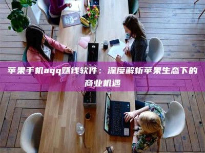 云浮苹果手机aqq赚钱软件：深度解析苹果生态下的商业机遇