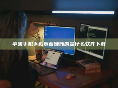 云浮苹果手机下载东西赚钱的是什么软件下载